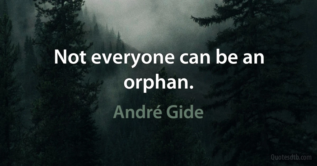 Not everyone can be an orphan. (André Gide)