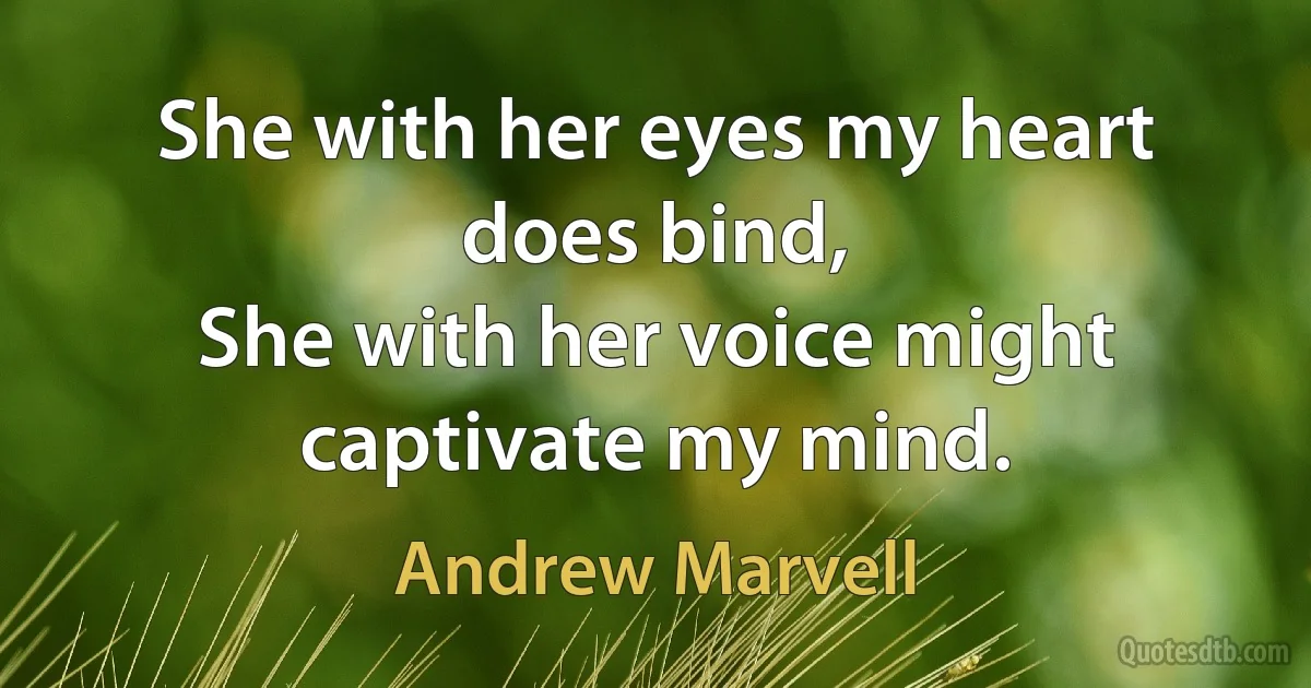 She with her eyes my heart does bind,
She with her voice might captivate my mind. (Andrew Marvell)