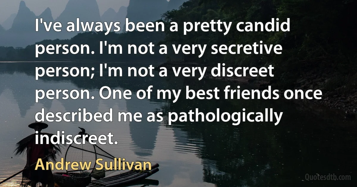 I've always been a pretty candid person. I'm not a very secretive person; I'm not a very discreet person. One of my best friends once described me as pathologically indiscreet. (Andrew Sullivan)