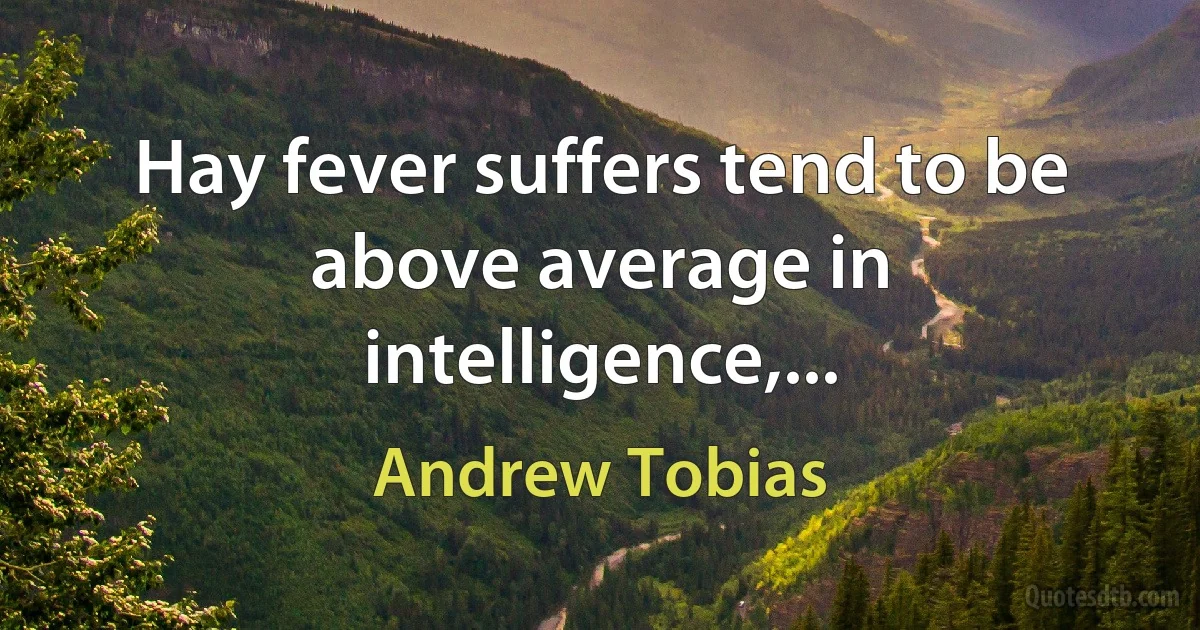 Hay fever suffers tend to be above average in intelligence,... (Andrew Tobias)