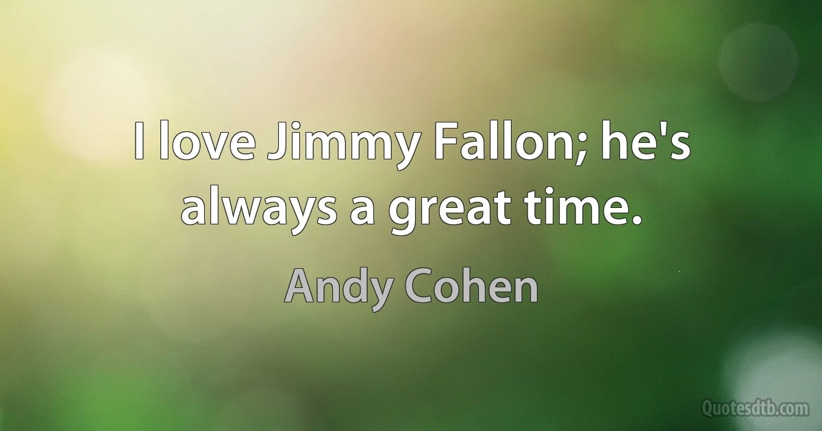 I love Jimmy Fallon; he's always a great time. (Andy Cohen)