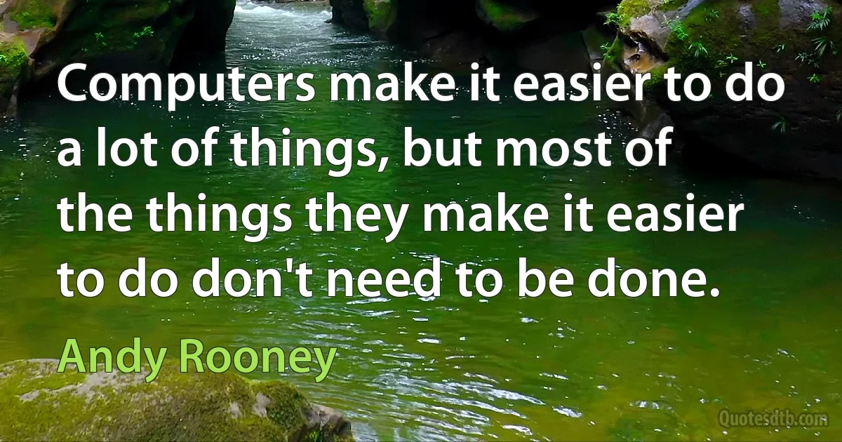 Computers make it easier to do a lot of things, but most of the things they make it easier to do don't need to be done. (Andy Rooney)