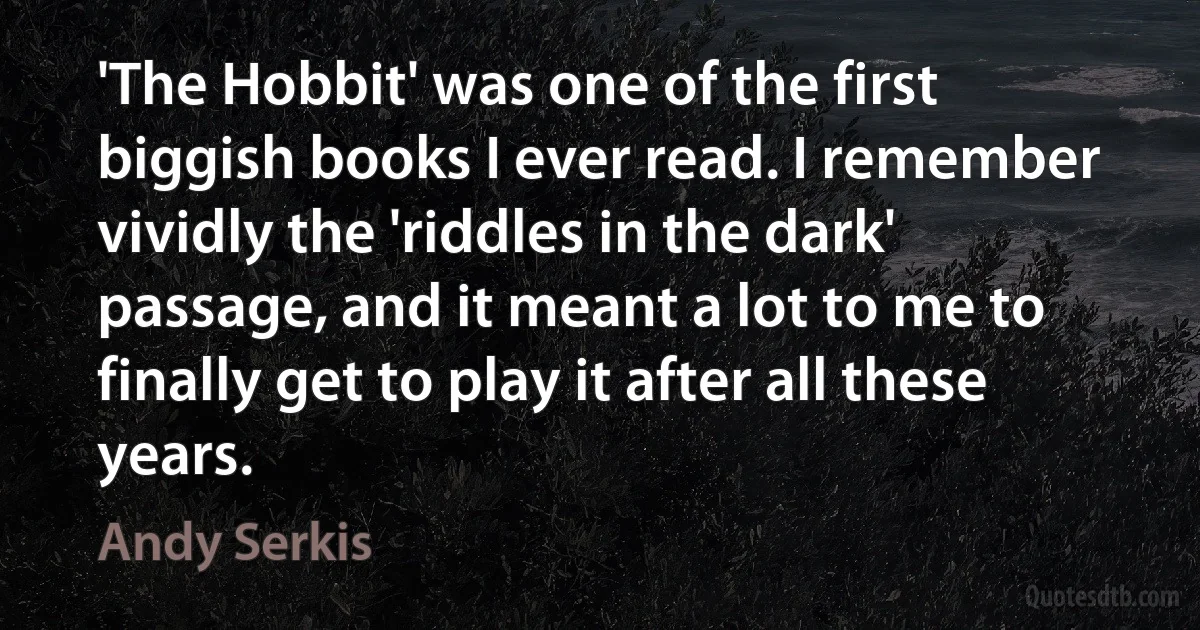 'The Hobbit' was one of the first biggish books I ever read. I remember vividly the 'riddles in the dark' passage, and it meant a lot to me to finally get to play it after all these years. (Andy Serkis)