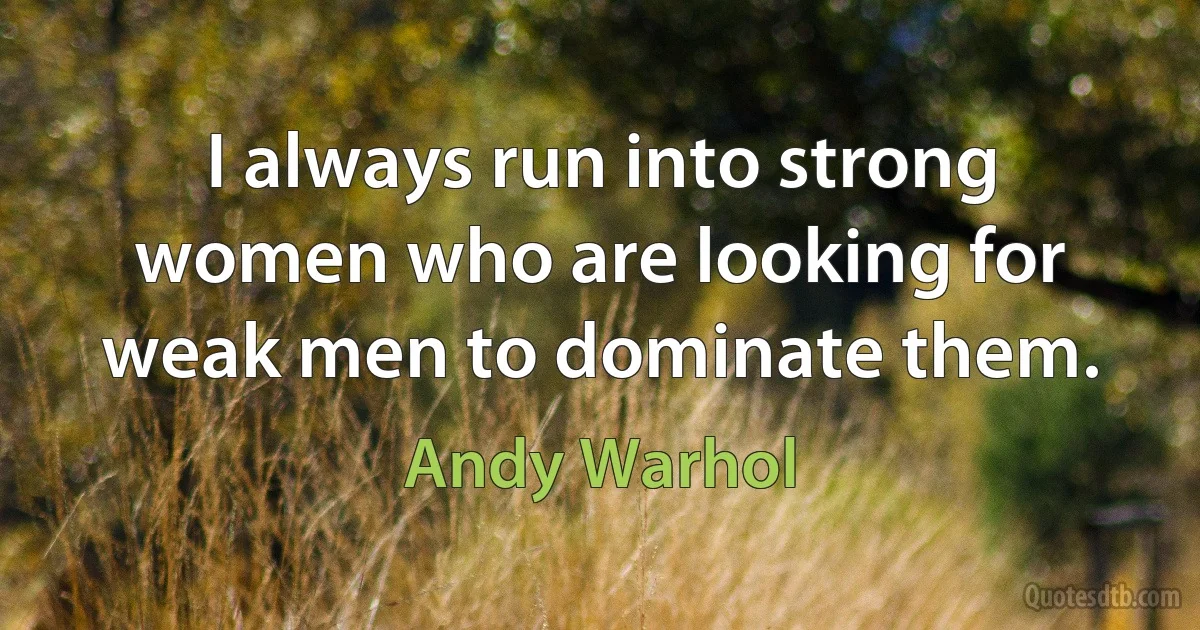 I always run into strong women who are looking for weak men to dominate them. (Andy Warhol)