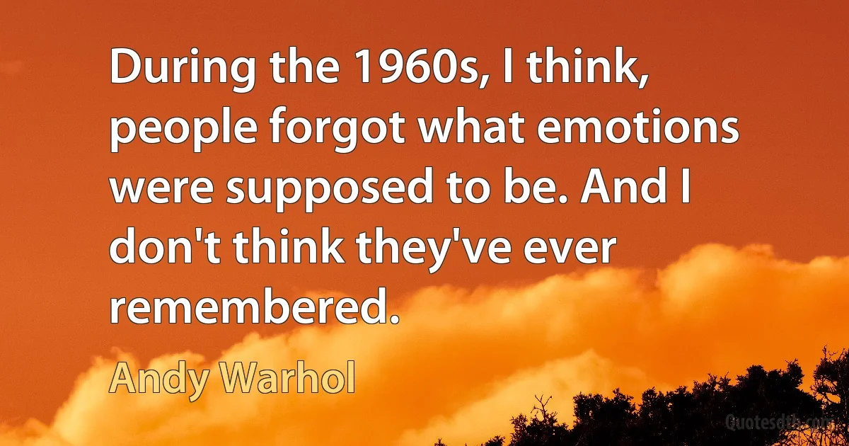 During the 1960s, I think, people forgot what emotions were supposed to be. And I don't think they've ever remembered. (Andy Warhol)