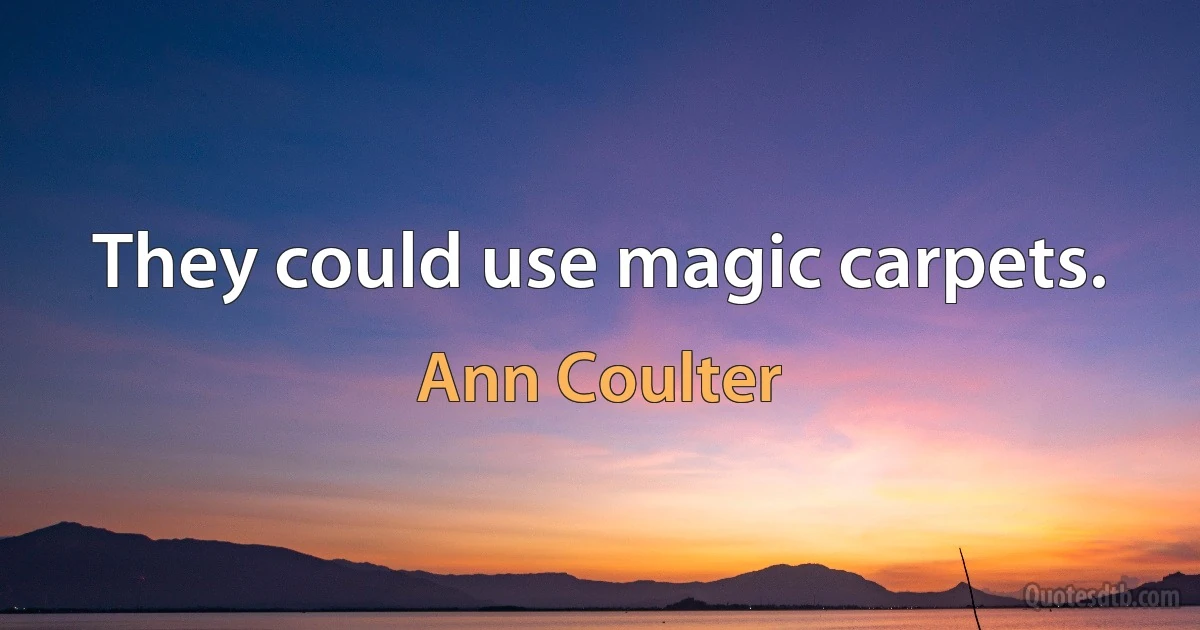 They could use magic carpets. (Ann Coulter)