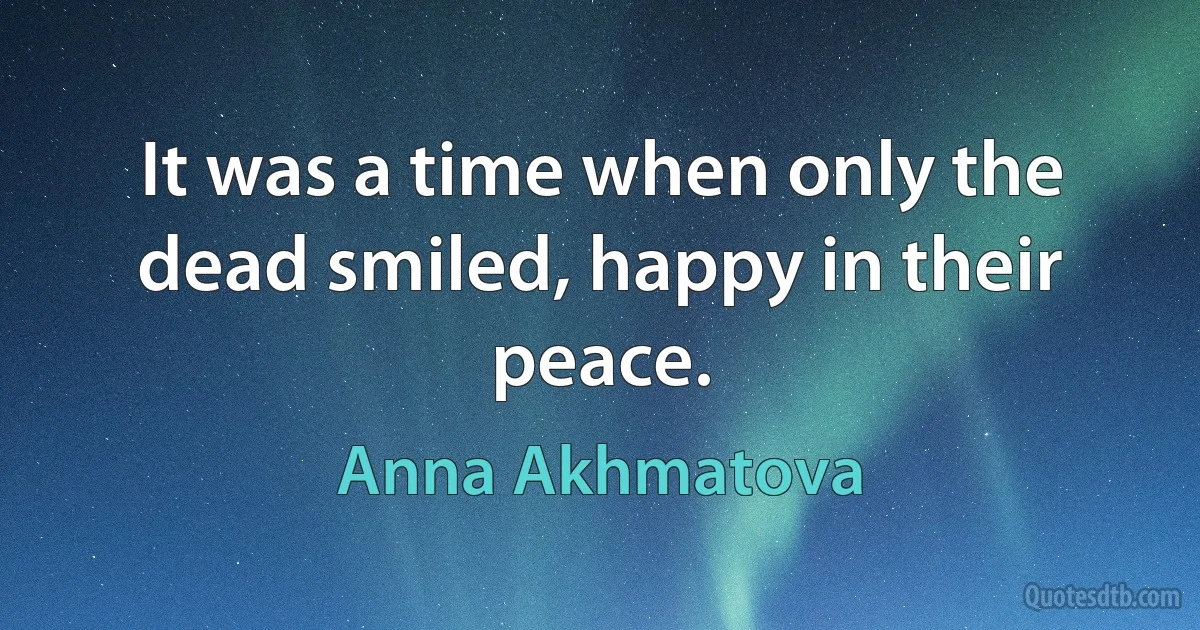 It was a time when only the dead smiled, happy in their peace. (Anna Akhmatova)