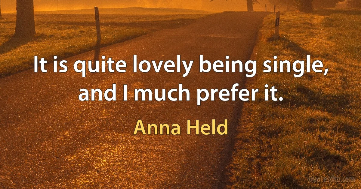 It is quite lovely being single, and I much prefer it. (Anna Held)