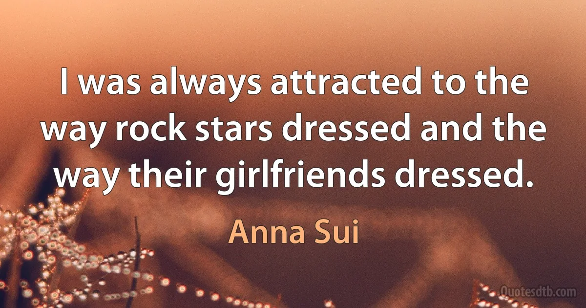 I was always attracted to the way rock stars dressed and the way their girlfriends dressed. (Anna Sui)