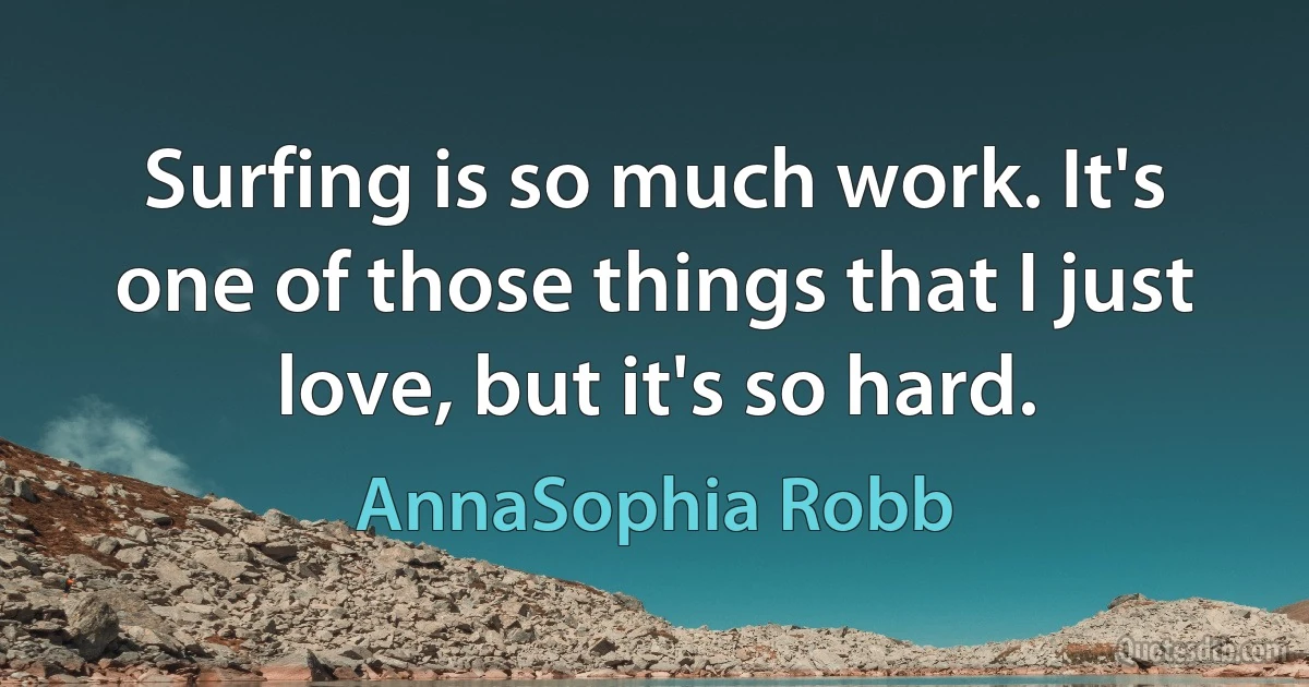 Surfing is so much work. It's one of those things that I just love, but it's so hard. (AnnaSophia Robb)