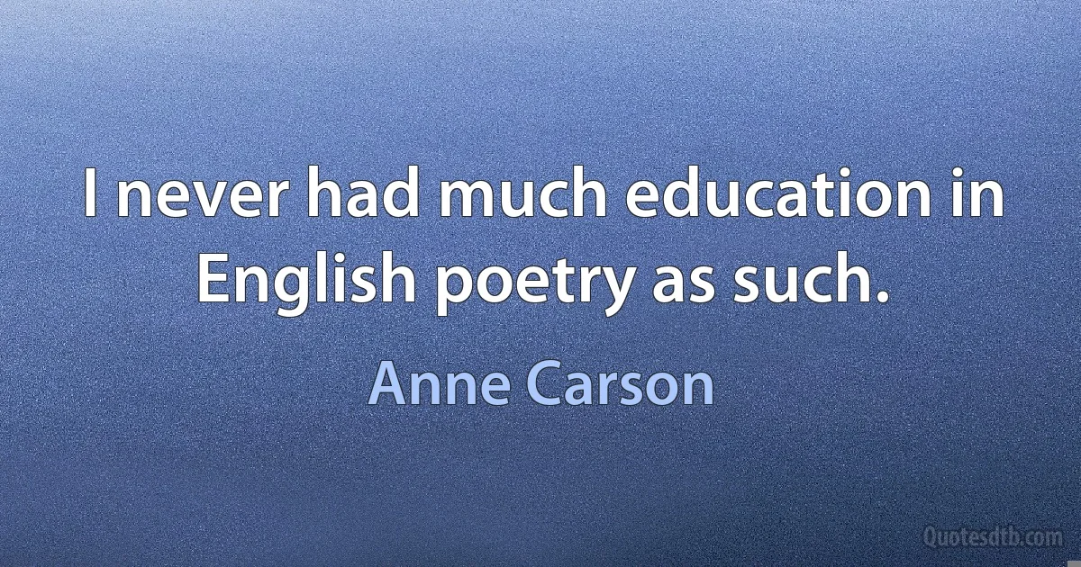 I never had much education in English poetry as such. (Anne Carson)