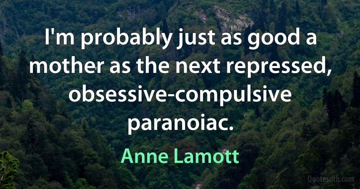 I'm probably just as good a mother as the next repressed, obsessive-compulsive paranoiac. (Anne Lamott)