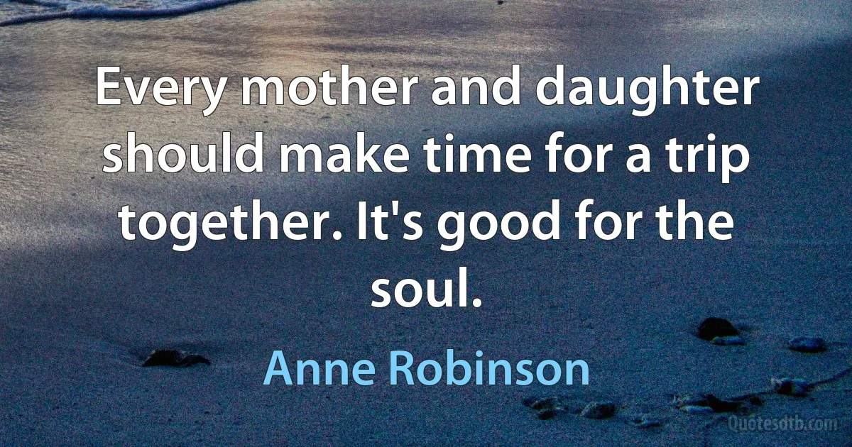 Every mother and daughter should make time for a trip together. It's good for the soul. (Anne Robinson)