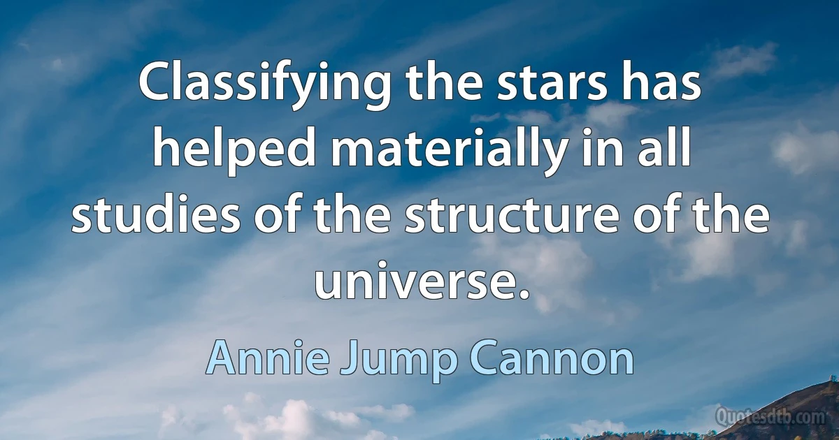 Classifying the stars has helped materially in all studies of the structure of the universe. (Annie Jump Cannon)