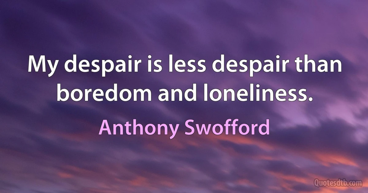 My despair is less despair than boredom and loneliness. (Anthony Swofford)