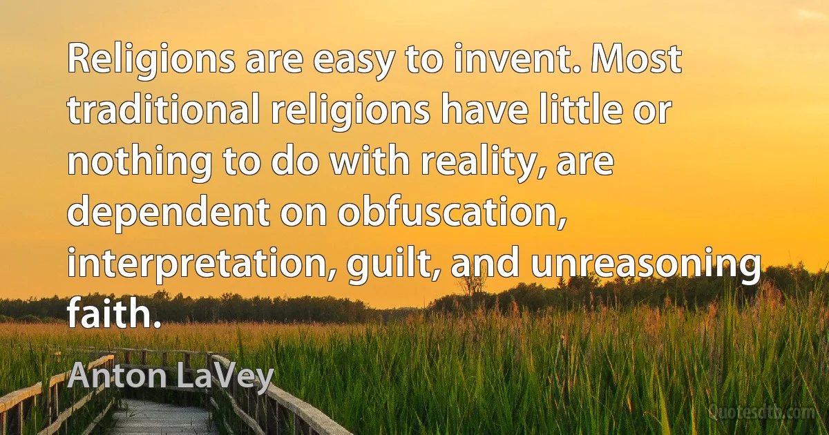 Religions are easy to invent. Most traditional religions have little or nothing to do with reality, are dependent on obfuscation, interpretation, guilt, and unreasoning faith. (Anton LaVey)