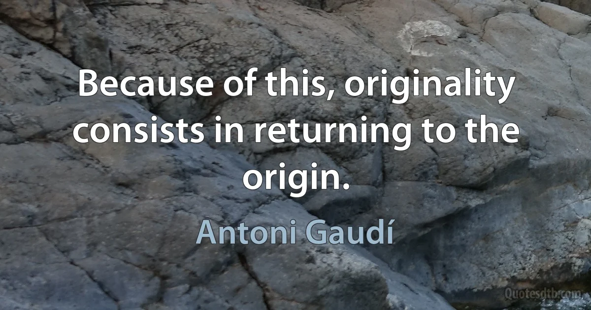 Because of this, originality consists in returning to the origin. (Antoni Gaudí)