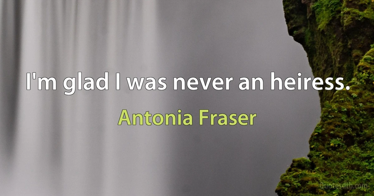 I'm glad I was never an heiress. (Antonia Fraser)