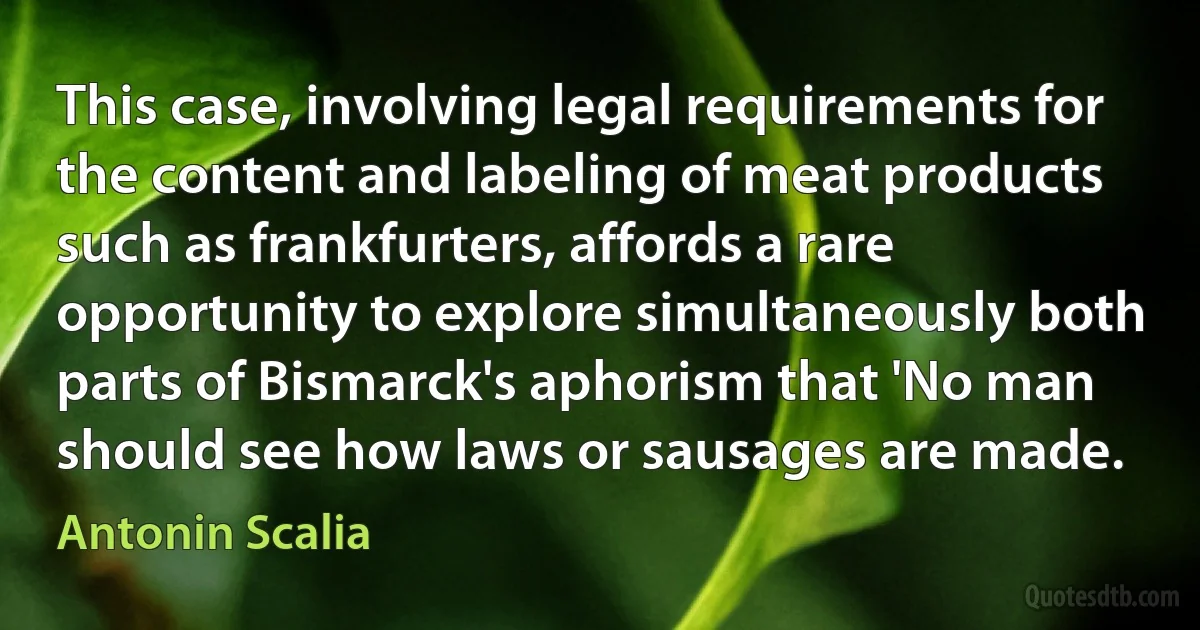 This case, involving legal requirements for the content and labeling of meat products such as frankfurters, affords a rare opportunity to explore simultaneously both parts of Bismarck's aphorism that 'No man should see how laws or sausages are made. (Antonin Scalia)