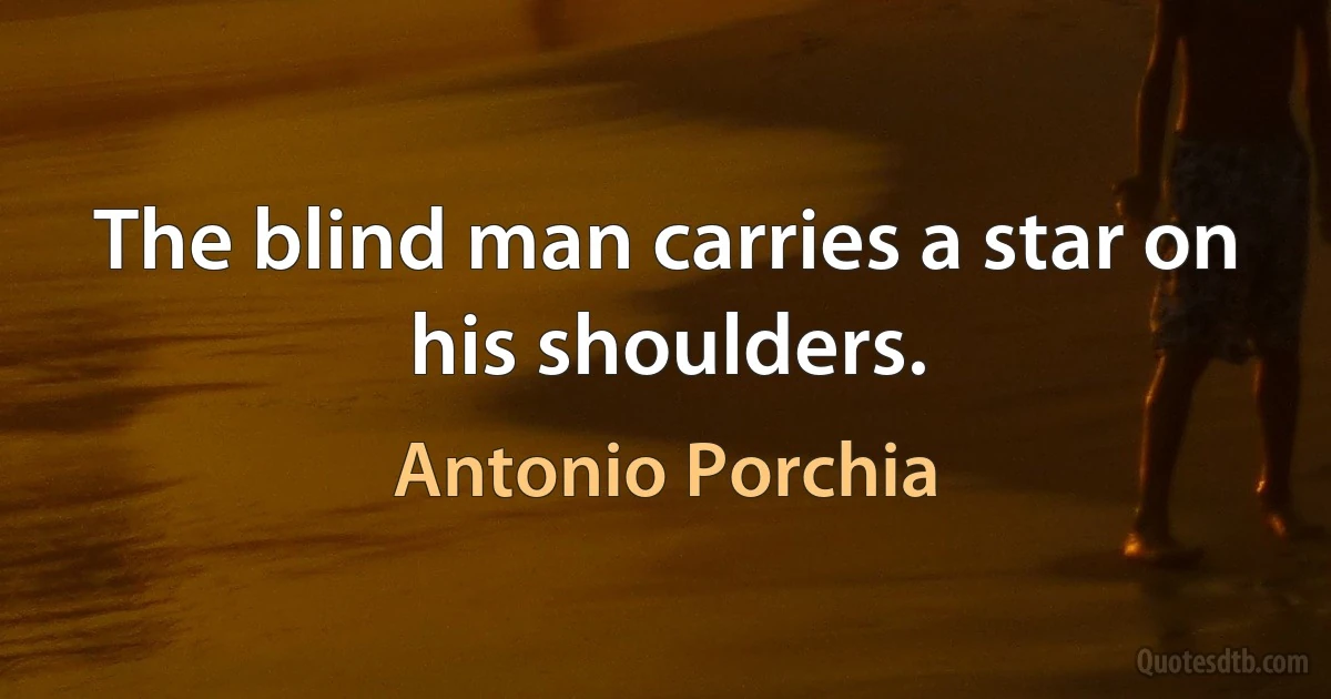 The blind man carries a star on his shoulders. (Antonio Porchia)