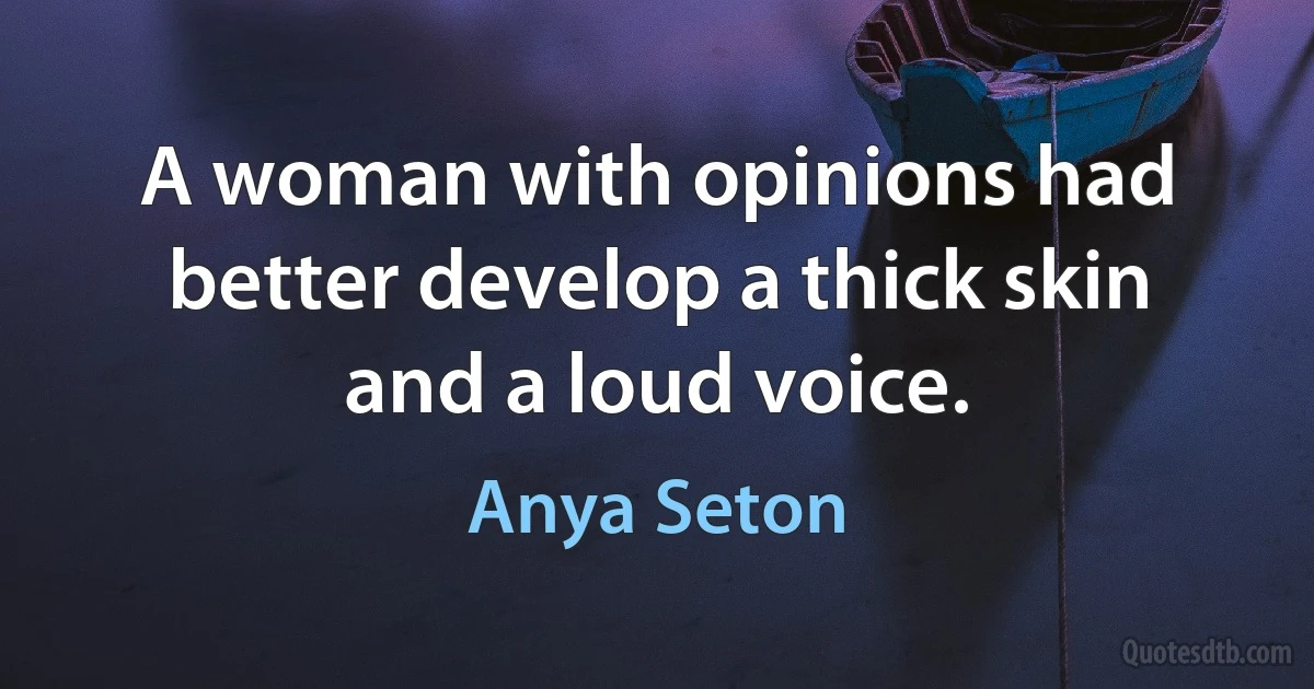 A woman with opinions had better develop a thick skin and a loud voice. (Anya Seton)