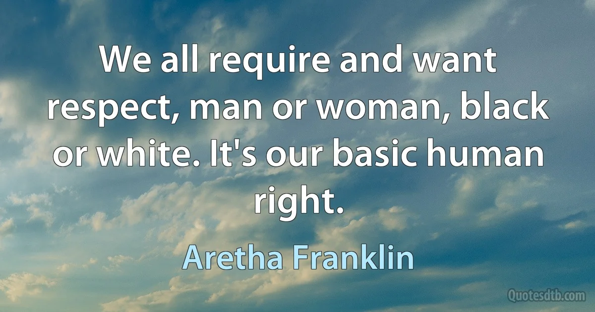 We all require and want respect, man or woman, black or white. It's our basic human right. (Aretha Franklin)