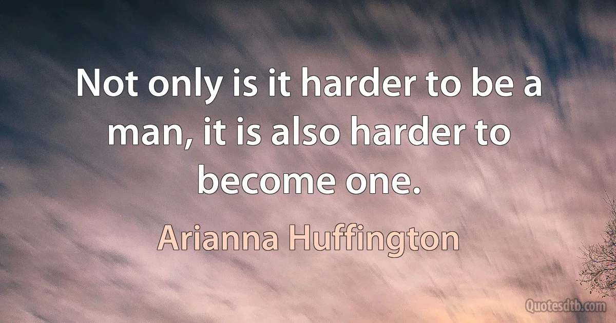 Not only is it harder to be a man, it is also harder to become one. (Arianna Huffington)