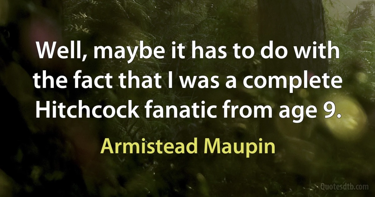 Well, maybe it has to do with the fact that I was a complete Hitchcock fanatic from age 9. (Armistead Maupin)