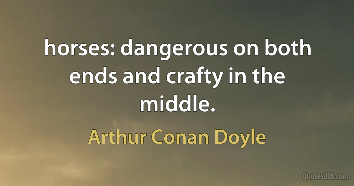 horses: dangerous on both ends and crafty in the middle. (Arthur Conan Doyle)