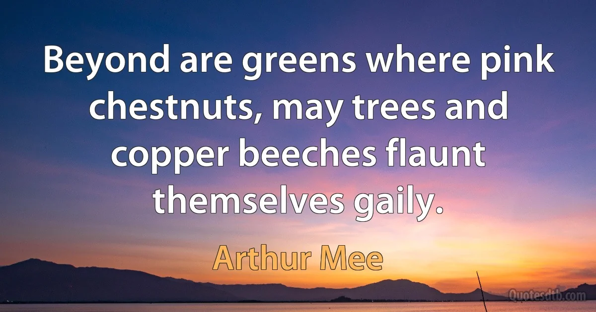 Beyond are greens where pink chestnuts, may trees and copper beeches flaunt themselves gaily. (Arthur Mee)