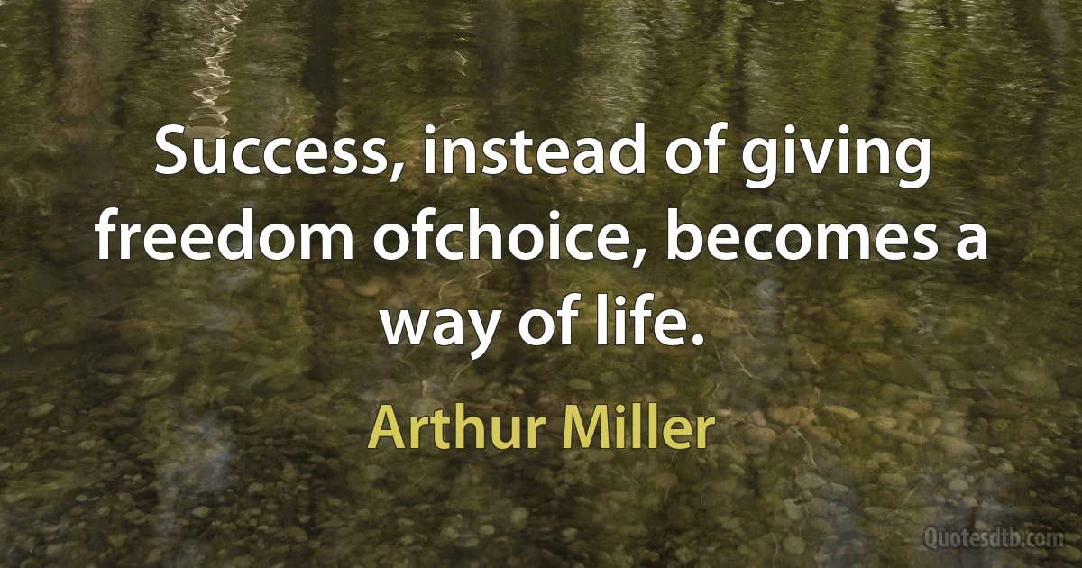 Success, instead of giving freedom ofchoice, becomes a way of life. (Arthur Miller)