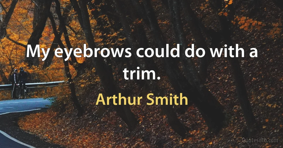 My eyebrows could do with a trim. (Arthur Smith)