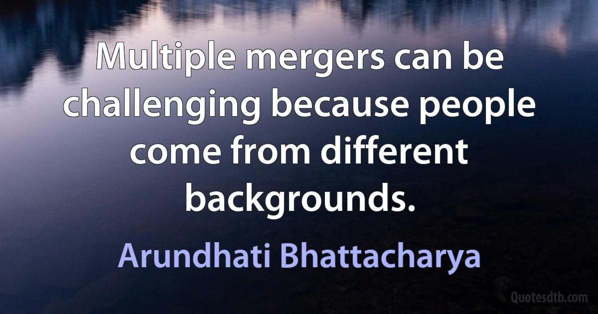 Multiple mergers can be challenging because people come from different backgrounds. (Arundhati Bhattacharya)