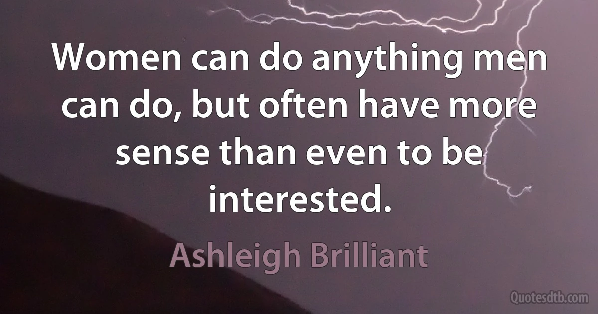 Women can do anything men can do, but often have more sense than even to be interested. (Ashleigh Brilliant)