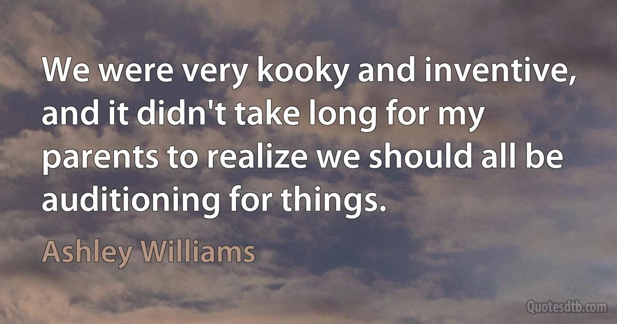 We were very kooky and inventive, and it didn't take long for my parents to realize we should all be auditioning for things. (Ashley Williams)