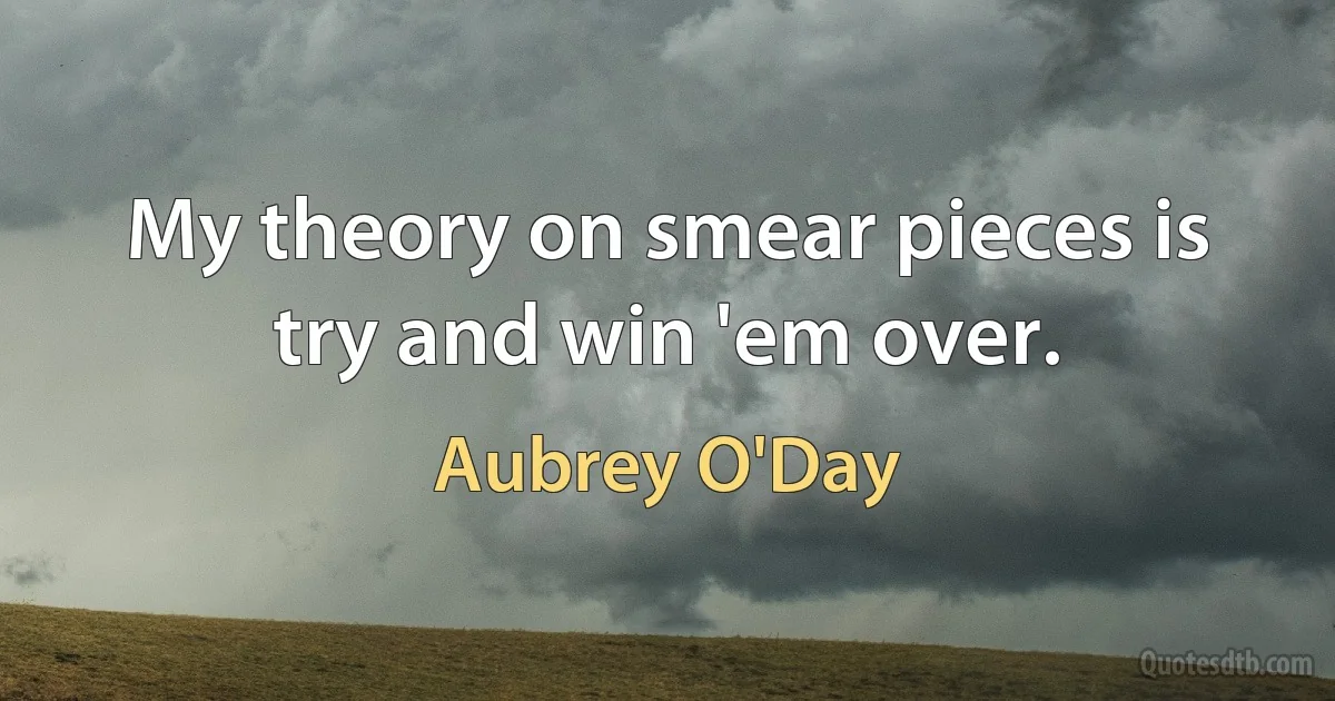 My theory on smear pieces is try and win 'em over. (Aubrey O'Day)