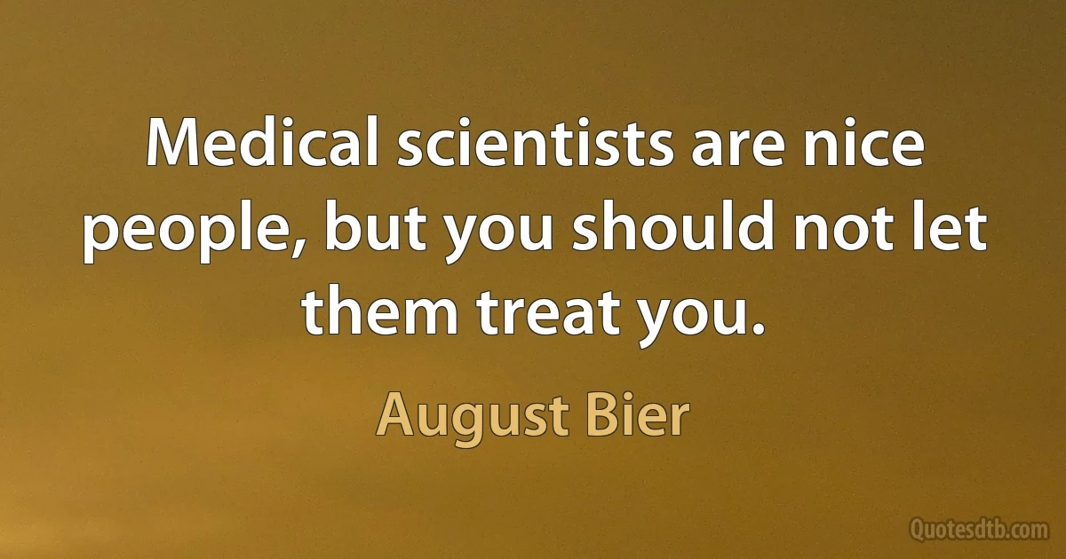 Medical scientists are nice people, but you should not let them treat you. (August Bier)