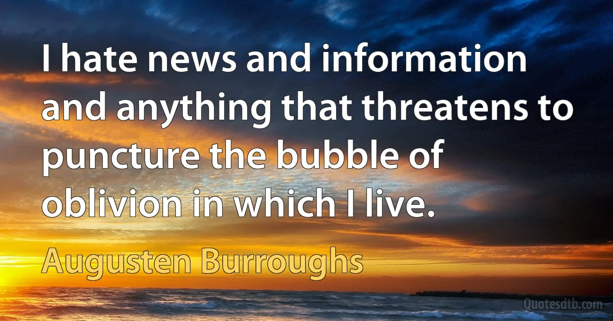 I hate news and information and anything that threatens to puncture the bubble of oblivion in which I live. (Augusten Burroughs)