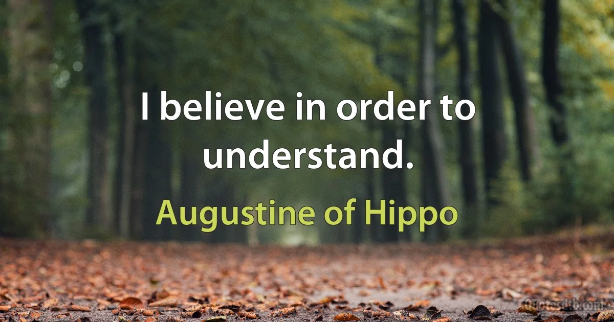 I believe in order to understand. (Augustine of Hippo)