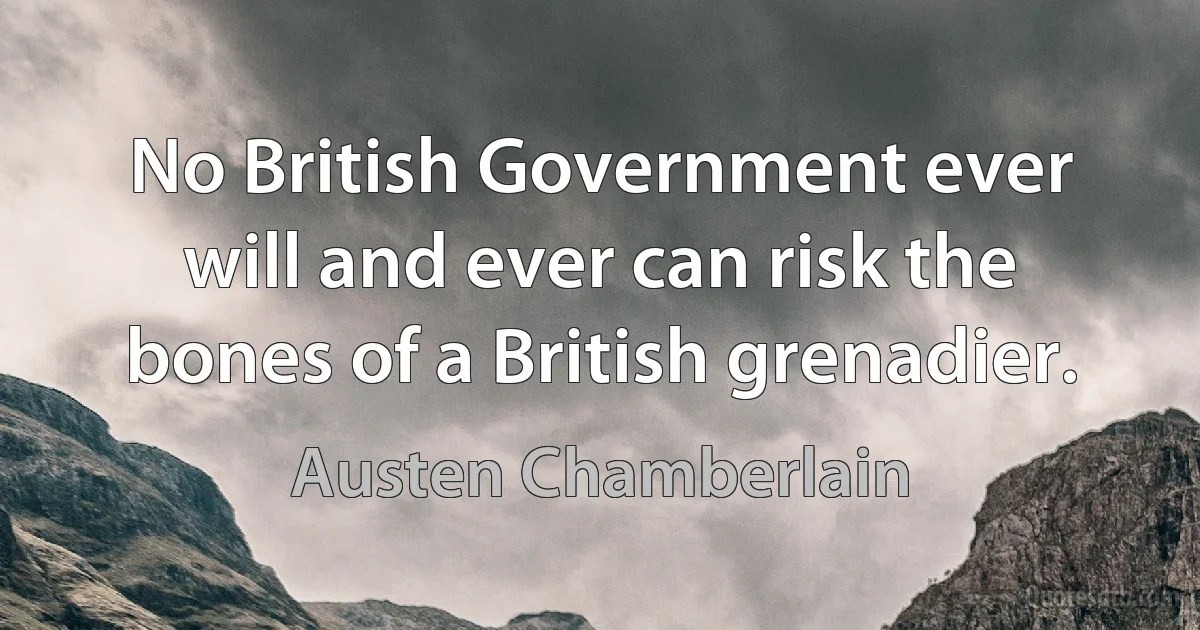 No British Government ever will and ever can risk the bones of a British grenadier. (Austen Chamberlain)