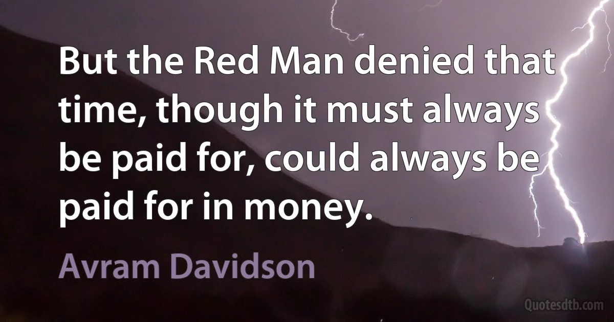 But the Red Man denied that time, though it must always be paid for, could always be paid for in money. (Avram Davidson)