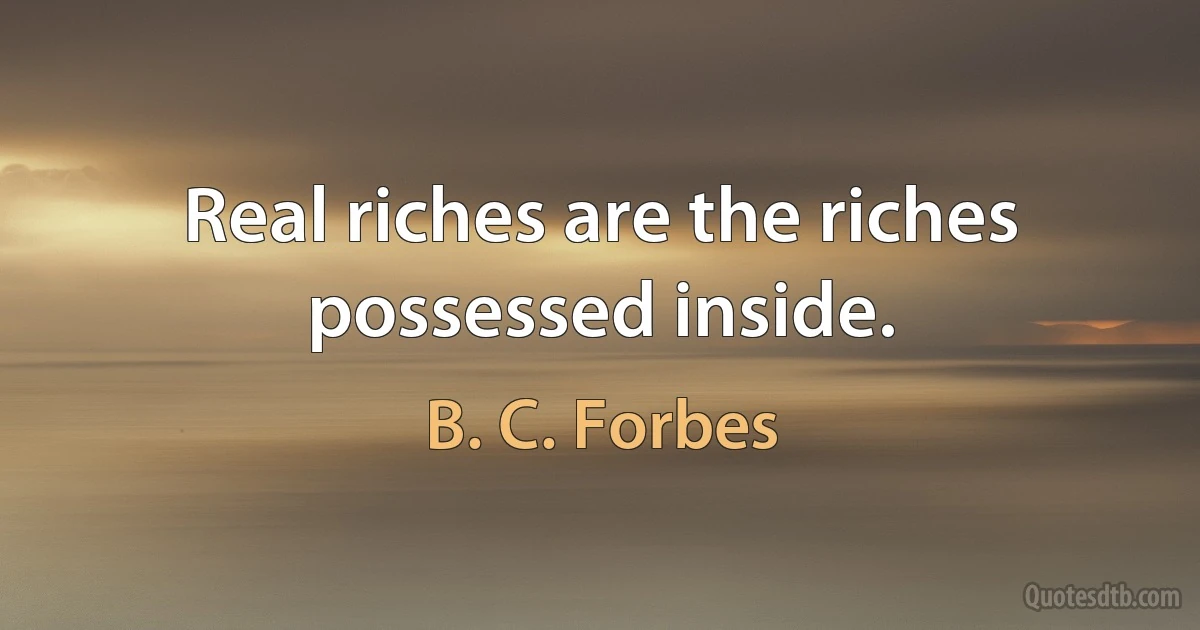 Real riches are the riches possessed inside. (B. C. Forbes)