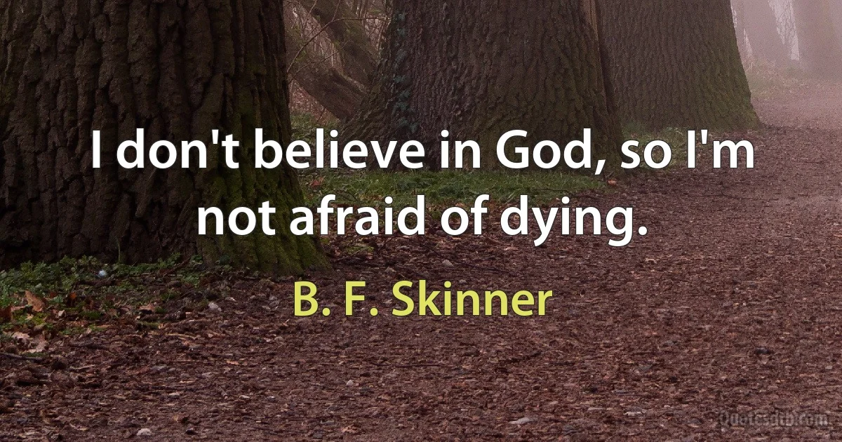 I don't believe in God, so I'm not afraid of dying. (B. F. Skinner)