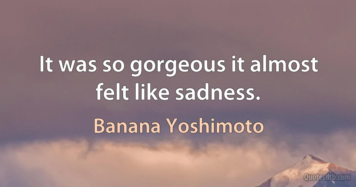 It was so gorgeous it almost felt like sadness. (Banana Yoshimoto)