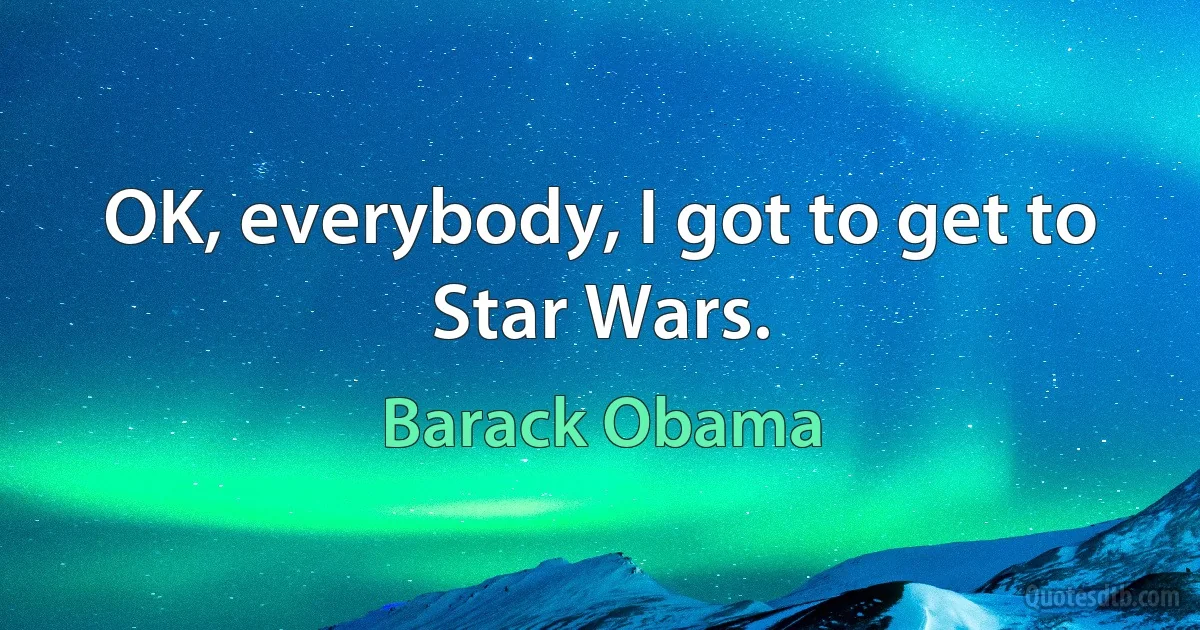 OK, everybody, I got to get to Star Wars. (Barack Obama)