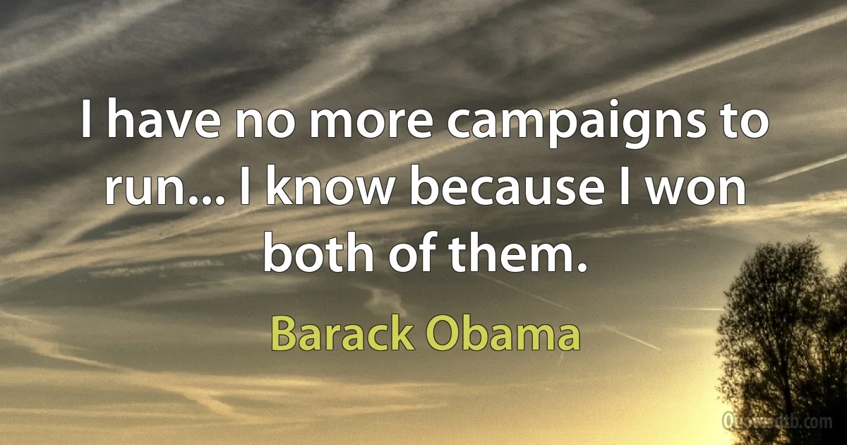 I have no more campaigns to run... I know because I won both of them. (Barack Obama)