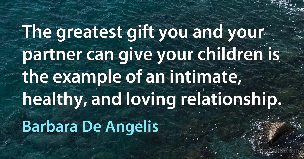 The greatest gift you and your partner can give your children is the example of an intimate, healthy, and loving relationship. (Barbara De Angelis)