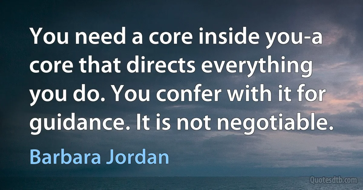 You need a core inside you-a core that directs everything you do. You confer with it for guidance. It is not negotiable. (Barbara Jordan)