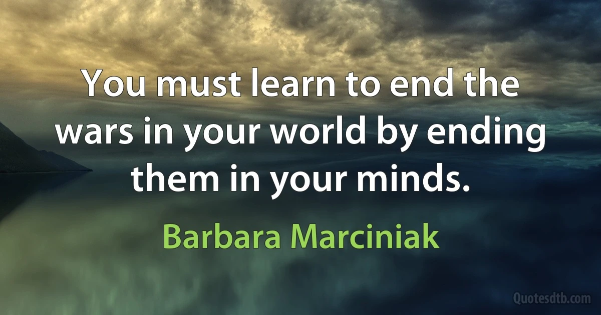 You must learn to end the wars in your world by ending them in your minds. (Barbara Marciniak)