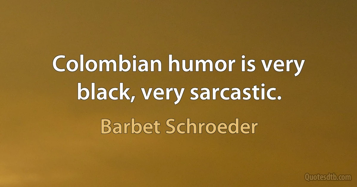 Colombian humor is very black, very sarcastic. (Barbet Schroeder)